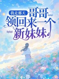 我走那天，哥哥领回来一个新妹妹后续+番外(如火如荼) - 我走那天，哥哥领回来一个新妹妹后续+番外全文在线阅读 - 我走那天，哥哥领回来一个新妹妹后续+番外最新章节 - 奏决网