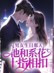 男友生日那天，他和系花十指相扣后续+番外(缺缺兔) - 男友生日那天，他和系花十指相扣后续+番外全文在线阅读 - 男友生日那天，他和系花十指相扣后续+番外最新章节 - 奏决网