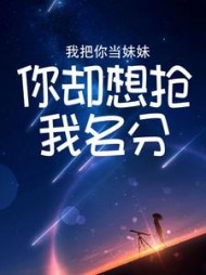 我把你当妹妹，你却想抢我名分(小奈miss)阅读(小奈miss) - 我把你当妹妹，你却想抢我名分(小奈miss)阅读全文在线阅读 - 我把你当妹妹，你却想抢我名分(小奈miss)阅读最新章节 - 奏决网