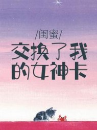 闺蜜交换了我的女神卡(当康不当康)阅读(当康不当康) - 闺蜜交换了我的女神卡(当康不当康)阅读全文在线阅读 - 闺蜜交换了我的女神卡(当康不当康)阅读最新章节 - 奏决网