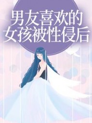 男友喜欢的女孩被性侵后+后续(荔枝萱草) - 男友喜欢的女孩被性侵后+后续全文在线阅读 - 男友喜欢的女孩被性侵后+后续最新章节 - 奏决网