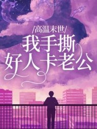 高温末世，我手撕好人卡老公(笙笙不息)阅读(笙笙不息) - 高温末世，我手撕好人卡老公(笙笙不息)阅读全文在线阅读 - 高温末世，我手撕好人卡老公(笙笙不息)阅读最新章节 - 奏决网