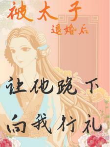 被太子退婚后，让他跪下向我行礼+后续(拖延症晚期的橘子) - 被太子退婚后，让他跪下向我行礼+后续全文在线阅读 - 被太子退婚后，让他跪下向我行礼+后续最新章节 - 奏决网