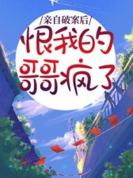 亲自破案后，恨我的哥哥疯了+后续(如火如荼) - 亲自破案后，恨我的哥哥疯了+后续全文在线阅读 - 亲自破案后，恨我的哥哥疯了+后续最新章节 - 奏决网