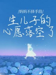 妈妈不择手段生儿子的心愿落空了(一只懒花猫)阅读(一只懒花猫) - 妈妈不择手段生儿子的心愿落空了(一只懒花猫)阅读全文在线阅读 - 妈妈不择手段生儿子的心愿落空了(一只懒花猫)阅读最新章节 - 奏决网