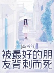 高考前，被最好的朋友背刺而死(加加家的贝贝)阅读(加加家的贝贝) - 高考前，被最好的朋友背刺而死(加加家的贝贝)阅读全文在线阅读 - 高考前，被最好的朋友背刺而死(加加家的贝贝)阅读最新章节 - 奏决网