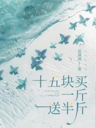 十五块买一斤送半斤后续+番外(蓝璃漓) - 十五块买一斤送半斤后续+番外全文在线阅读 - 十五块买一斤送半斤后续+番外最新章节 - 奏决网