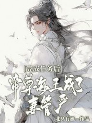 完成任务后,帝尊海王成了妻管严完整版(北冥有雁) - 完成任务后,帝尊海王成了妻管严完整版全文在线阅读 - 完成任务后,帝尊海王成了妻管严完整版最新章节 - 奏决网