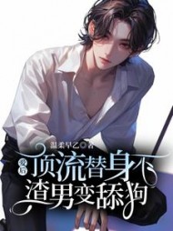 顶流替身不爱后，渣男变舔狗了(温柔早乙) - 顶流替身不爱后，渣男变舔狗了全文在线阅读 - 顶流替身不爱后，渣男变舔狗了最新章节 - 奏决网