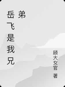 岳飞是我兄弟岳峰阅读(顾大女官) - 岳飞是我兄弟岳峰阅读全文在线阅读 - 岳飞是我兄弟岳峰阅读最新章节 - 奏决网