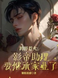 跨界惹火：影帝助理要继承家业了阅读(糖糕很甜) - 跨界惹火：影帝助理要继承家业了阅读全文在线阅读 - 跨界惹火：影帝助理要继承家业了阅读最新章节 - 奏决网