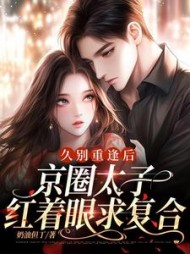久别重逢后,京圈太子红着眼求复合(奶油但丁) - 久别重逢后,京圈太子红着眼求复合全文在线阅读 - 久别重逢后,京圈太子红着眼求复合最新章节 - 奏决网
