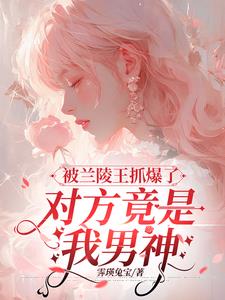 被兰陵王抓爆了，对方竟是我男神(霁瑛兔宝) - 被兰陵王抓爆了，对方竟是我男神全文在线阅读 - 被兰陵王抓爆了，对方竟是我男神最新章节 - 奏决网