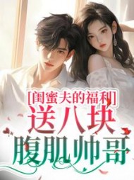 闺蜜夫的福利,送八块腹肌帅哥阅读(夏止) - 闺蜜夫的福利,送八块腹肌帅哥阅读全文在线阅读 - 闺蜜夫的福利,送八块腹肌帅哥阅读最新章节 - 奏决网