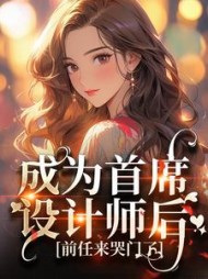 成为首席设计师后,前任来哭门了精彩(甜梨子w) - 成为首席设计师后,前任来哭门了精彩全文在线阅读 - 成为首席设计师后,前任来哭门了精彩最新章节 - 奏决网