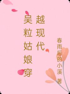 吴粒姑娘穿越现代最新(春雨后的小溪) - 吴粒姑娘穿越现代最新全文在线阅读 - 吴粒姑娘穿越现代最新最新章节 - 奏决网