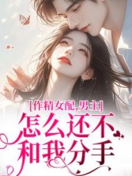 作精女配男主怎么还不和我分手(港真真) - 作精女配男主怎么还不和我分手全文在线阅读 - 作精女配男主怎么还不和我分手最新章节 - 奏决网