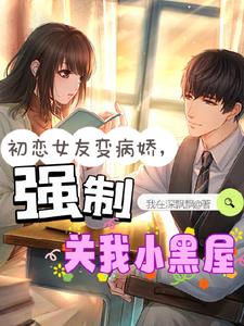 初恋女友变病娇，强制关我小黑屋(我在深飘飘) - 初恋女友变病娇，强制关我小黑屋全文在线阅读 - 初恋女友变病娇，强制关我小黑屋最新章节 - 奏决网
