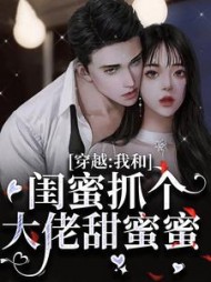 穿越:我和闺蜜抓个大佬甜蜜蜜最新(黔渔) - 穿越:我和闺蜜抓个大佬甜蜜蜜最新全文在线阅读 - 穿越:我和闺蜜抓个大佬甜蜜蜜最新最新章节 - 奏决网