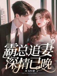 霸总追妻，深情已晚阅读(风飞沙) - 霸总追妻，深情已晚阅读全文在线阅读 - 霸总追妻，深情已晚阅读最新章节 - 奏决网