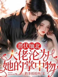 潜伏缅北，大佬沦为她的掌中物(奶茶摇摇杯) - 潜伏缅北，大佬沦为她的掌中物全文在线阅读 - 潜伏缅北，大佬沦为她的掌中物最新章节 - 奏决网