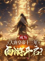 成为大唐皇帝十三年，西游开启(码字专业户) - 成为大唐皇帝十三年，西游开启全文在线阅读 - 成为大唐皇帝十三年，西游开启最新章节 - 奏决网