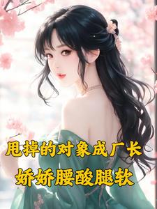 甩掉的对象成厂长，娇娇腰酸腿软(茶茶柠檬) - 甩掉的对象成厂长，娇娇腰酸腿软全文在线阅读 - 甩掉的对象成厂长，娇娇腰酸腿软最新章节 - 奏决网