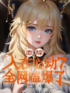 恋综：人在心动7，全网嗑爆了(罗三笑) - 恋综：人在心动7，全网嗑爆了全文在线阅读 - 恋综：人在心动7，全网嗑爆了最新章节 - 奏决网