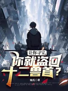 让你寻宝，你就盗回十二兽首(烛氏) - 让你寻宝，你就盗回十二兽首全文在线阅读 - 让你寻宝，你就盗回十二兽首最新章节 - 奏决网