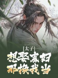 太子想娶寡妇?那换我当by香辣炸鸡(香辣炸鸡) - 太子想娶寡妇?那换我当by香辣炸鸡全文在线阅读 - 太子想娶寡妇?那换我当by香辣炸鸡最新章节 - 奏决网