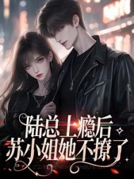 陆总上瘾后，苏小姐她不撩了(青山归屿) - 陆总上瘾后，苏小姐她不撩了全文在线阅读 - 陆总上瘾后，苏小姐她不撩了最新章节 - 奏决网