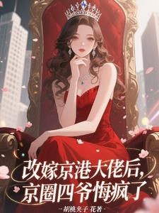 改嫁京港大佬后，京圈四爷悔疯了最新
