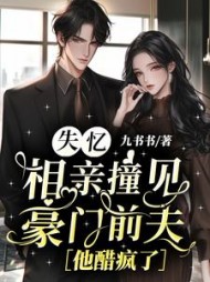 失忆相亲撞见豪门前夫，他醋疯了最新