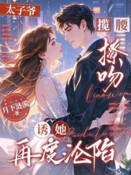 太子爷揽腰撩吻，诱她再度沦陷最新