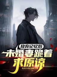 放弃记忆后，未婚妻跪着求原谅