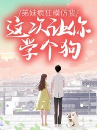 弟妹疯狂模仿我，这次让你学个狗后续+番外