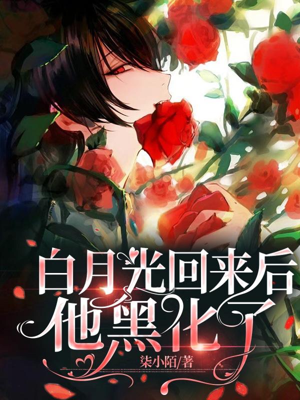 白月光回来后，他黑化了(柒小陌) - 白月光回来后，他黑化了全文在线阅读 - 白月光回来后，他黑化了最新章节 - 润准网