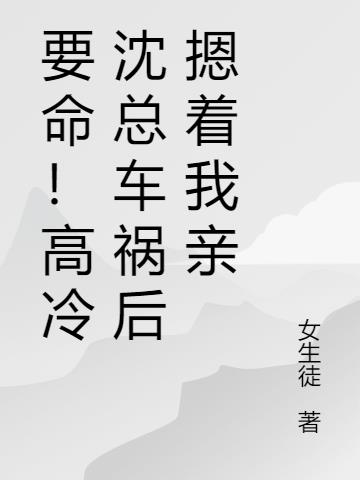 要命！高冷沈总车祸后摁着我亲