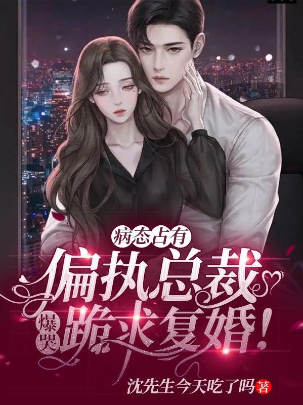 病态占有：偏执总裁爆哭跪求复婚