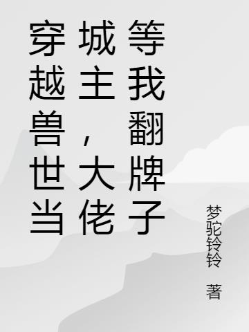 穿越兽世当城主，大佬等我翻牌子