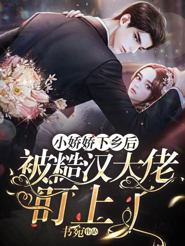 小娇娇下乡后，被糙汉大佬盯上了