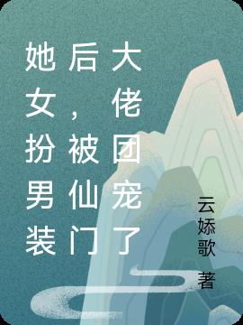 她女扮男装后，被仙门大佬团宠了