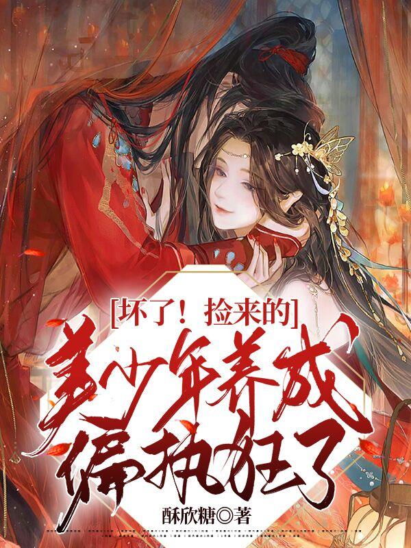 坏了！捡来的美少年养成偏执狂了