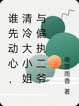 谁先动心，清冷大小姐与偏执二爷