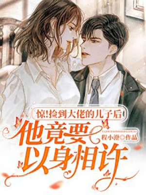 惊！捡到大佬的儿子后他竟要以身相许程小澄