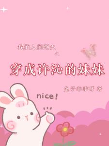 我的人间烟火之穿成许沁的亲妹妹by兔子乖乖呀