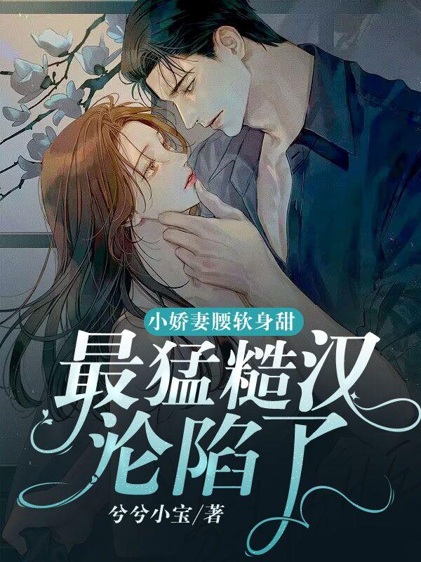 小娇妻腰软身甜，最猛糙汉沦陷了