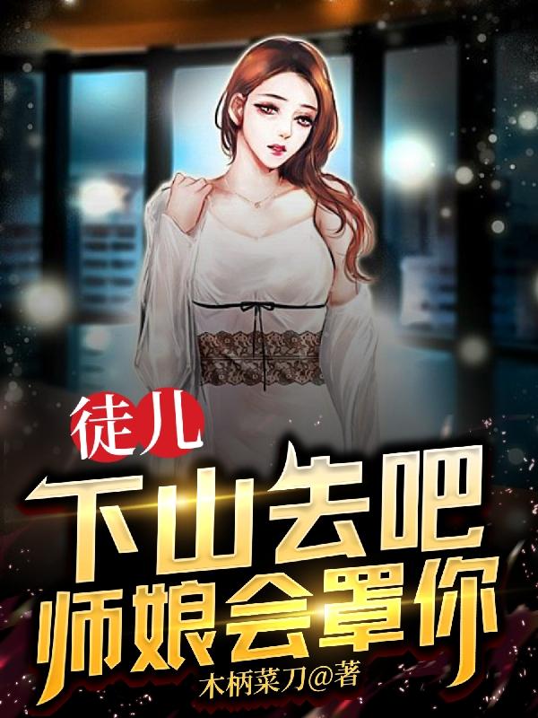 徒儿下山去吧，师娘会罩你