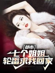 都市七个姐姐轮番求我回家